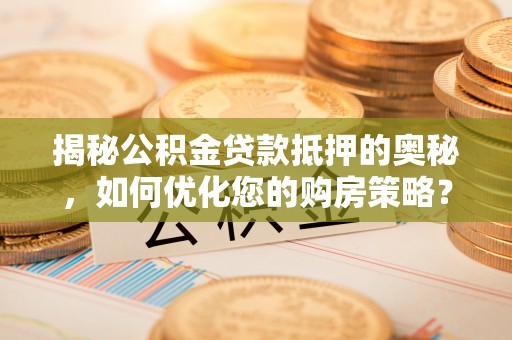 安顺揭秘公积金贷款抵押的奥秘，如何优化您的购房策略？