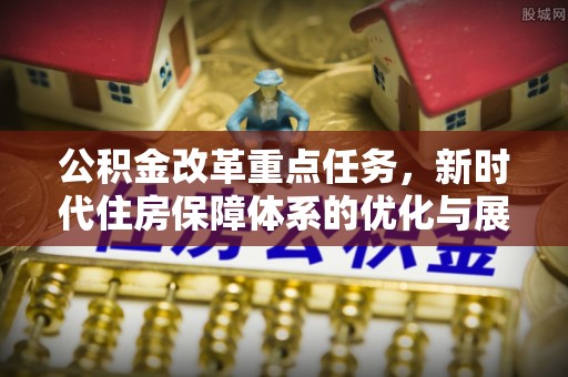 安顺公积金改革重点任务，新时代住房保障体系的优化与展望