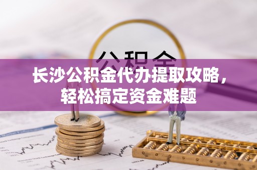 安顺长沙公积金代办提取攻略，轻松搞定资金难题