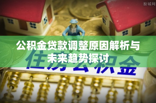 安顺公积金贷款调整原因解析与未来趋势探讨