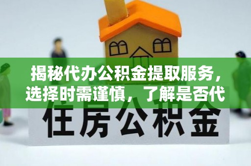 安顺揭秘代办公积金提取服务，选择时需谨慎，了解是否代办公积金提取可靠吗？