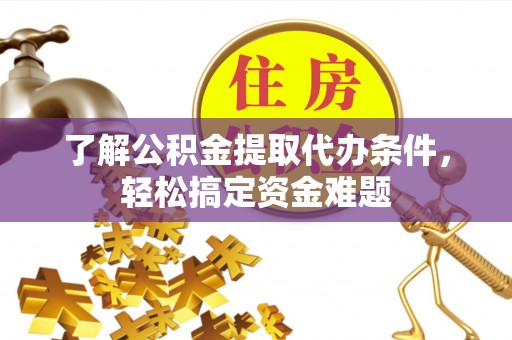 安顺了解公积金提取代办条件，轻松搞定资金难题