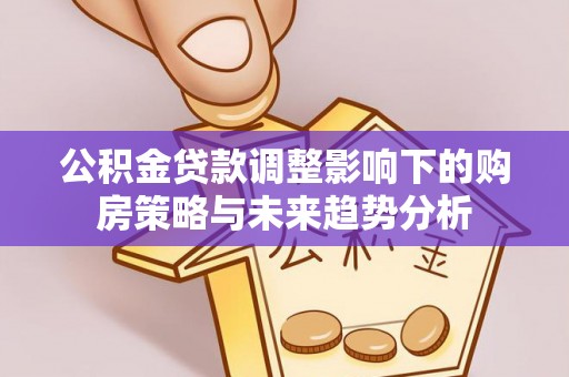 安顺公积金贷款调整影响下的购房策略与未来趋势分析