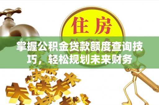 安顺掌握公积金贷款额度查询技巧，轻松规划未来财务