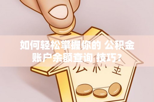 安顺如何轻松掌握你的 公积金账户余额查询 技巧？