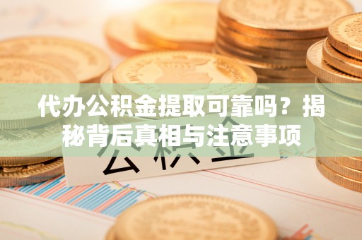 安顺代办公积金提取可靠吗？揭秘背后真相与注意事项