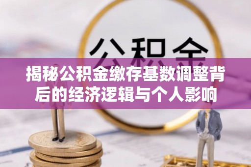 安顺揭秘公积金缴存基数调整背后的经济逻辑与个人影响