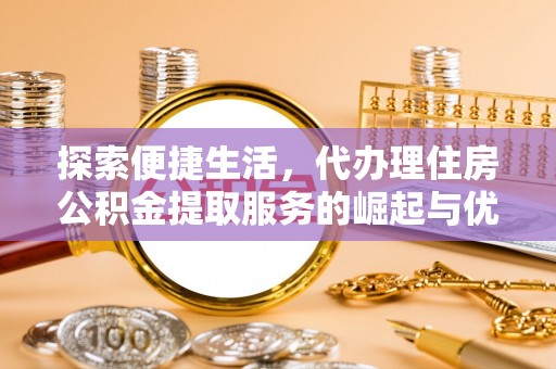 安顺探索便捷生活，代办理住房公积金提取服务的崛起与优势