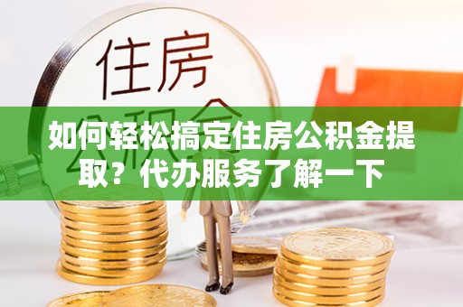 安顺如何轻松搞定住房公积金提取？代办服务了解一下