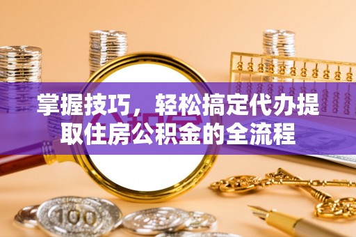 安顺掌握技巧，轻松搞定代办提取住房公积金的全流程