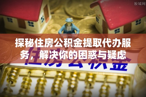 安顺探秘住房公积金提取代办服务，解决你的困惑与疑虑