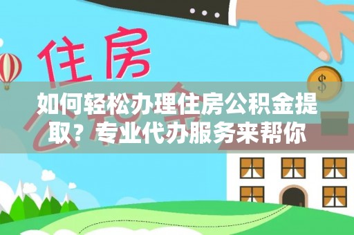 安顺如何轻松办理住房公积金提取？专业代办服务来帮你