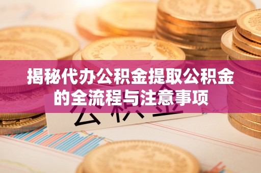 安顺揭秘代办公积金提取公积金的全流程与注意事项