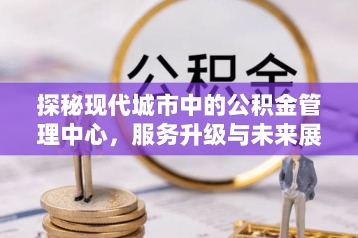 安顺探秘现代城市中的公积金管理中心，服务升级与未来展望