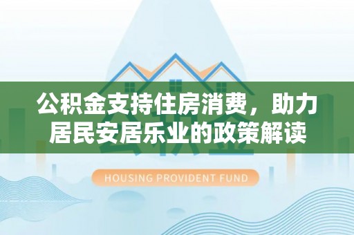 安顺公积金支持住房消费，助力居民安居乐业的政策解读