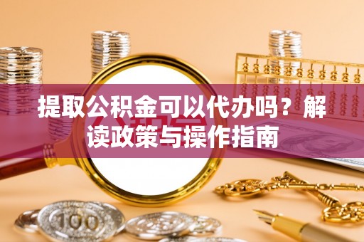 安顺提取公积金可以代办吗？解读政策与操作指南