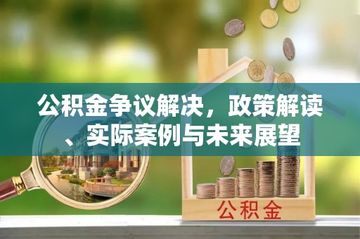 安顺公积金争议解决，政策解读、实际案例与未来展望