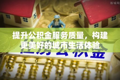 安顺提升公积金服务质量，构建更美好的城市生活体验