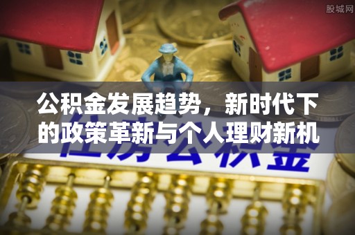 安顺公积金发展趋势，新时代下的政策革新与个人理财新机遇