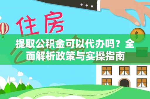 安顺提取公积金可以代办吗？全面解析政策与实操指南