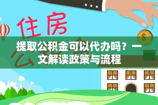 安顺提取公积金可以代办吗？一文解读政策与流程