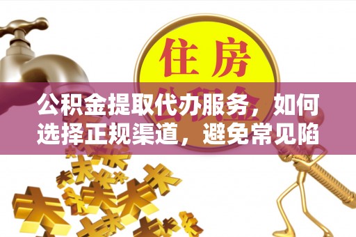 安顺公积金提取代办服务，如何选择正规渠道，避免常见陷阱