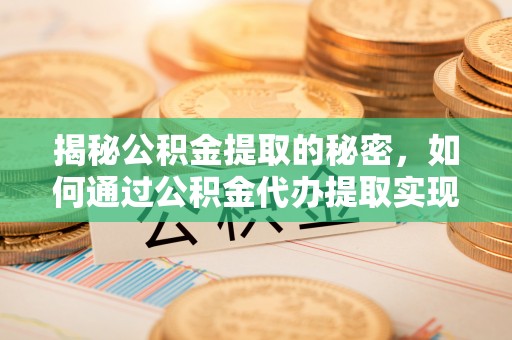 安顺揭秘公积金提取的秘密，如何通过公积金代办提取实现财务自由