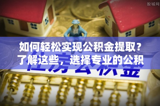 安顺如何轻松实现公积金提取？了解这些，选择专业的公积金提取代办服务