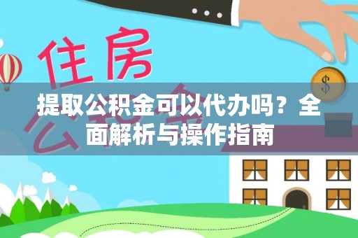 安顺提取公积金可以代办吗？全面解析与操作指南