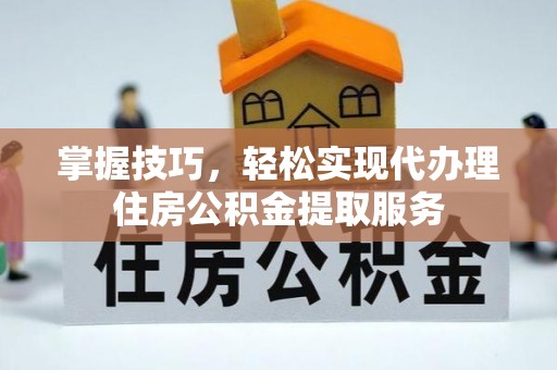 安顺掌握技巧，轻松实现代办理住房公积金提取服务