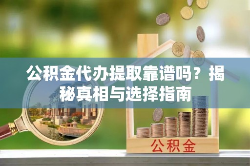 安顺公积金代办提取靠谱吗？揭秘真相与选择指南