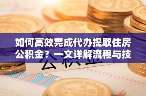 安顺如何高效完成代办提取住房公积金？一文详解流程与技巧