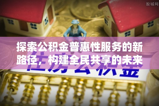 安顺探索公积金普惠性服务的新路径，构建全民共享的未来