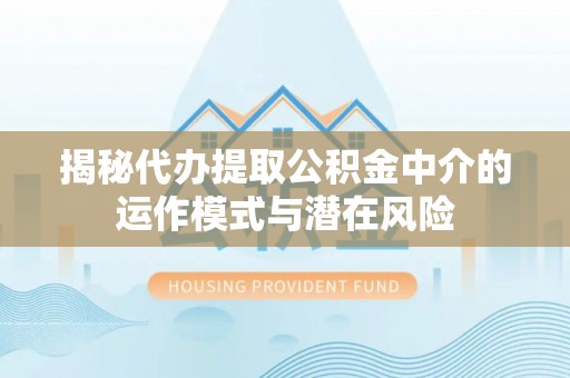 安顺揭秘代办提取公积金中介的运作模式与潜在风险
