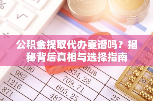 安顺公积金提取代办靠谱吗？揭秘背后真相与选择指南