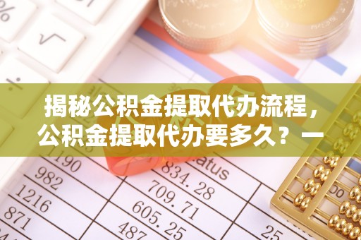 安顺揭秘公积金提取代办流程，公积金提取代办要多久？一文读懂