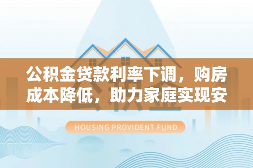 安顺公积金贷款利率下调，购房成本降低，助力家庭实现安居梦