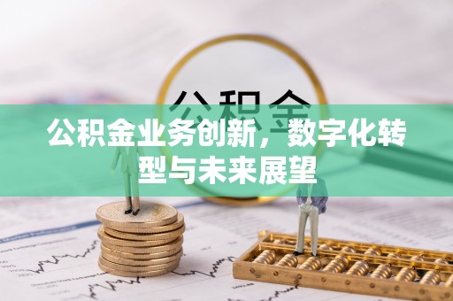安顺公积金业务创新，数字化转型与未来展望