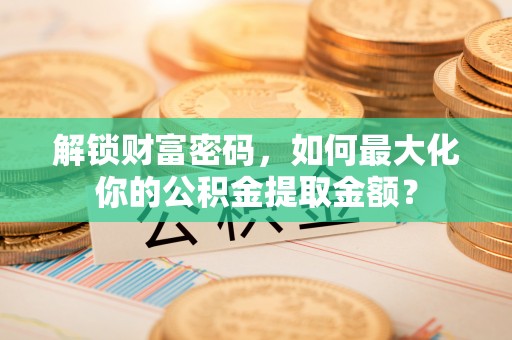 安顺解锁财富密码，如何最大化你的公积金提取金额？