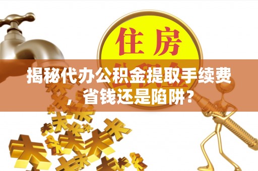 安顺揭秘代办公积金提取手续费，省钱还是陷阱？
