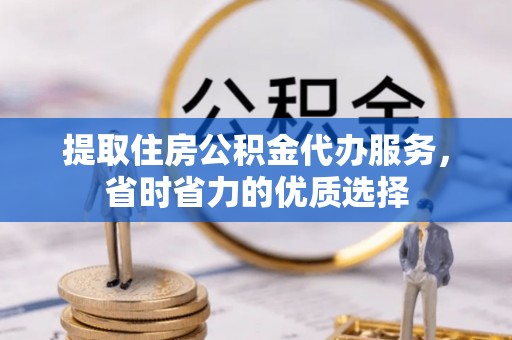 安顺提取住房公积金代办服务，省时省力的优质选择