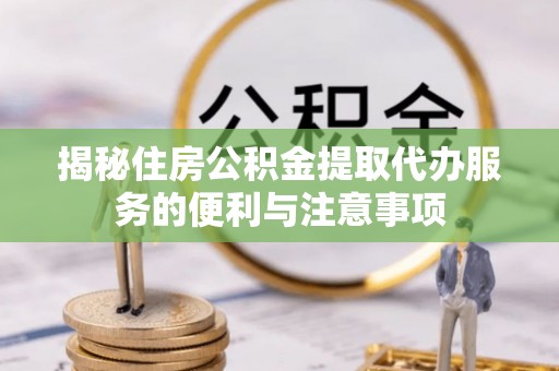 安顺揭秘住房公积金提取代办服务的便利与注意事项