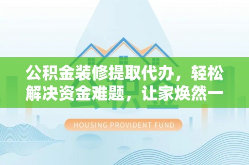安顺公积金装修提取代办，轻松解决资金难题，让家焕然一新