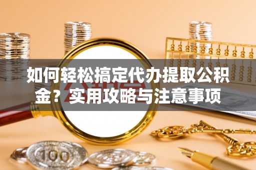安顺如何轻松搞定代办提取公积金？实用攻略与注意事项