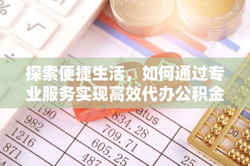 安顺探索便捷生活，如何通过专业服务实现高效代办公积金提取