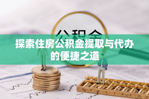 安顺探索住房公积金提取与代办的便捷之道