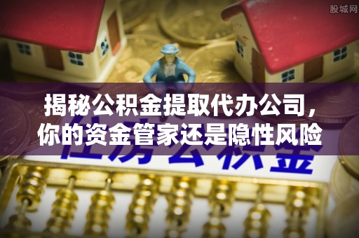 安顺揭秘公积金提取代办公司，你的资金管家还是隐性风险？