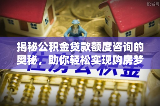 安顺揭秘公积金贷款额度咨询的奥秘，助你轻松实现购房梦想