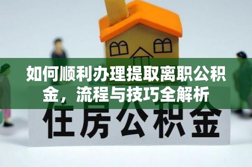 安顺如何顺利办理提取离职公积金，流程与技巧全解析
