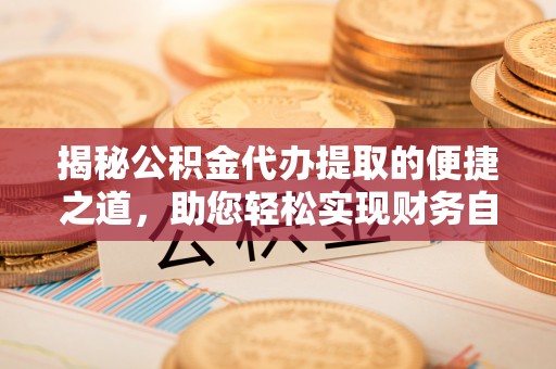 安顺揭秘公积金代办提取的便捷之道，助您轻松实现财务自由